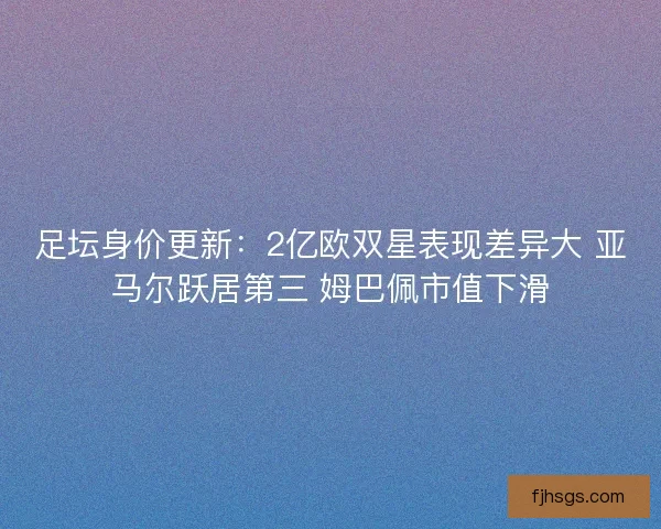 足坛身价更新：2亿欧双星表现差异大 亚马尔跃居第三 姆巴佩市值下滑