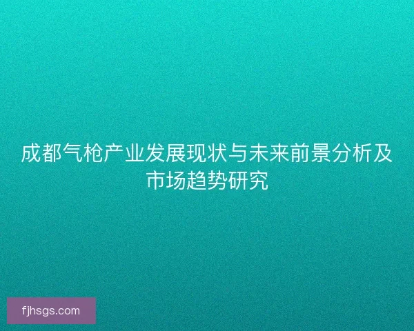 成都气枪产业发展现状与未来前景分析及市场趋势研究