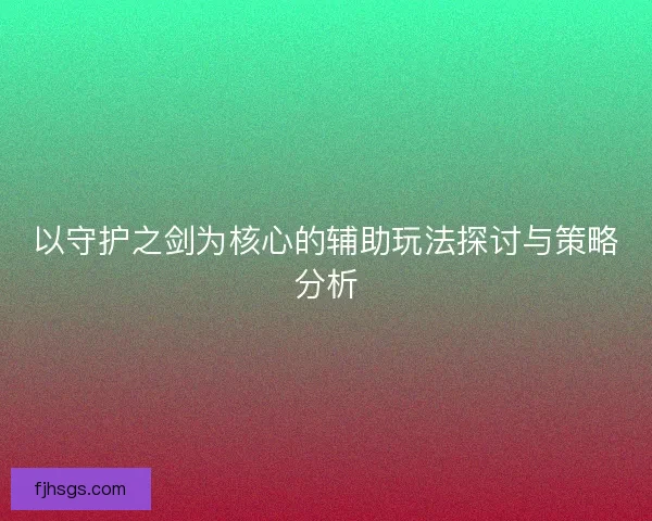 以守护之剑为核心的辅助玩法探讨与策略分析