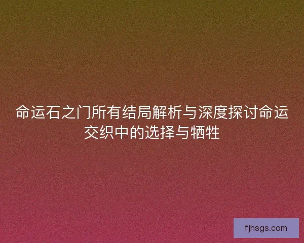 命运石之门所有结局解析与深度探讨命运交织中的选择与牺牲