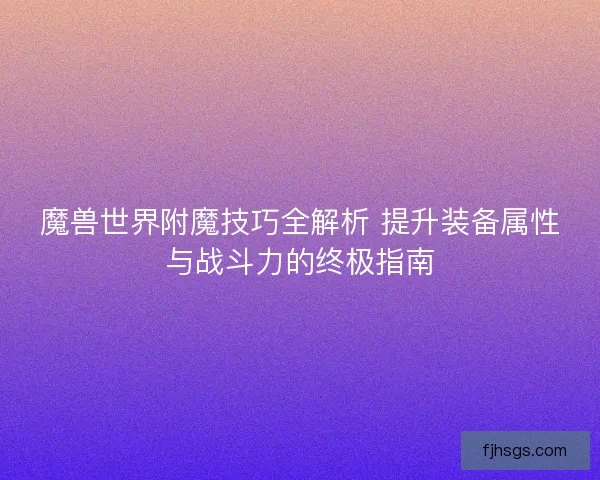 魔兽世界附魔技巧全解析 提升装备属性与战斗力的终极指南