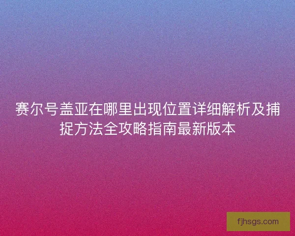 赛尔号盖亚在哪里出现位置详细解析及捕捉方法全攻略指南最新版本