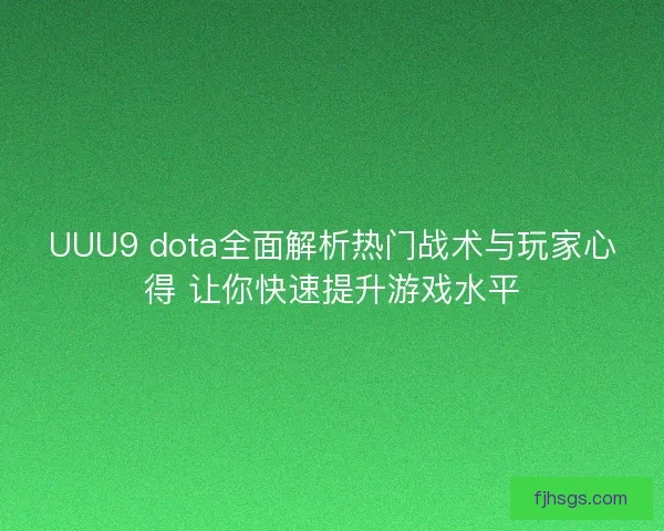 UUU9 dota全面解析热门战术与玩家心得 让你快速提升游戏水平