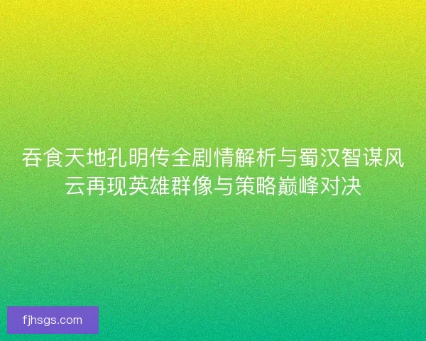 吞食天地孔明传全剧情解析与蜀汉智谋风云再现英雄群像与策略巅峰对决