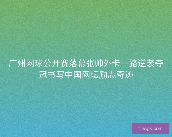 广州网球公开赛落幕张帅外卡一路逆袭夺冠书写中国网坛励志奇迹