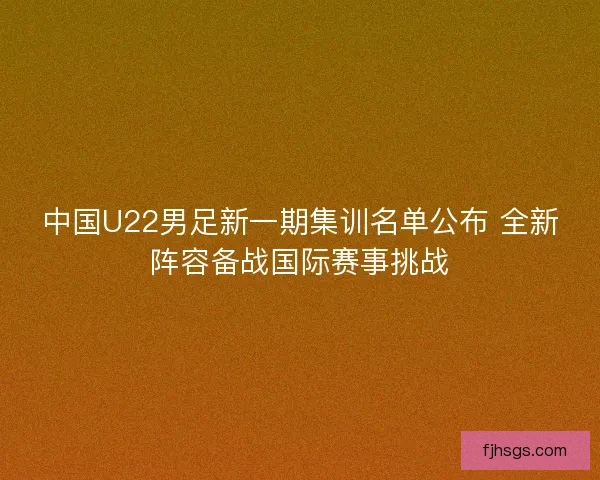 中国U22男足新一期集训名单公布 全新阵容备战国际赛事挑战