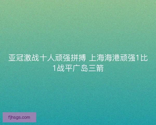 亚冠激战十人顽强拼搏 上海海港顽强1比1战平广岛三箭