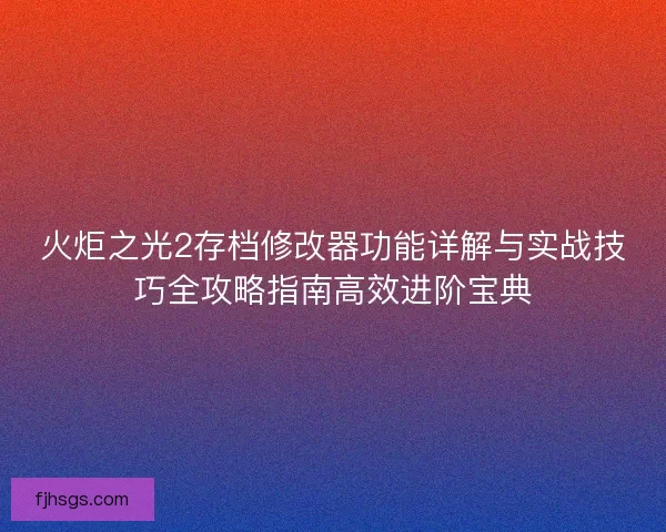火炬之光2存档修改器功能详解与实战技巧全攻略指南高效进阶宝典