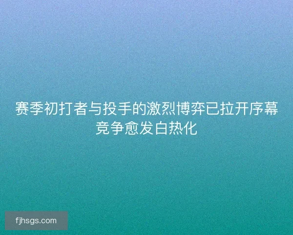 赛季初打者与投手的激烈博弈已拉开序幕竞争愈发白热化