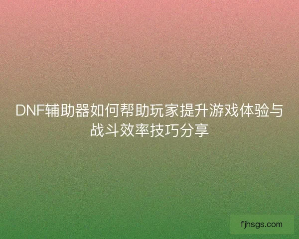 DNF辅助器如何帮助玩家提升游戏体验与战斗效率技巧分享