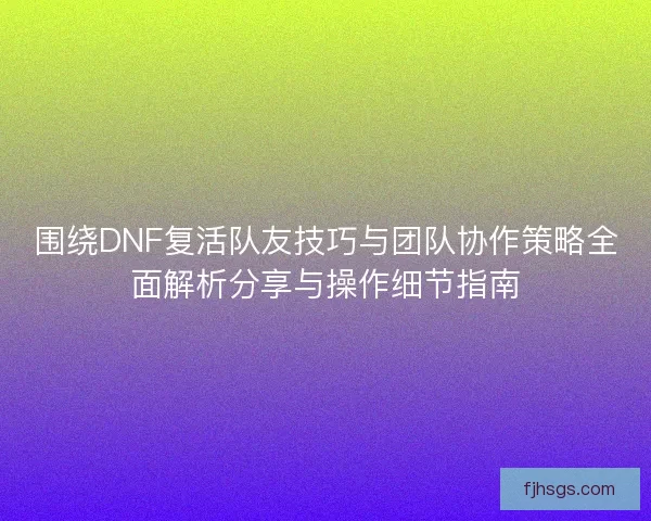 围绕DNF复活队友技巧与团队协作策略全面解析分享与操作细节指南