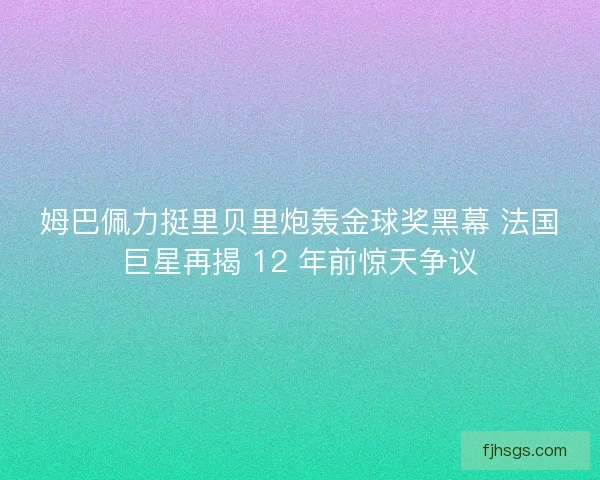 姆巴佩力挺里贝里炮轰金球奖黑幕 法国巨星再揭 12 年前惊天争议