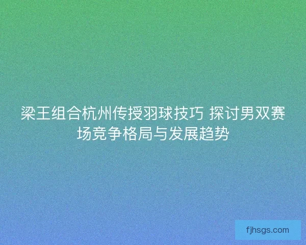 梁王组合杭州传授羽球技巧 探讨男双赛场竞争格局与发展趋势