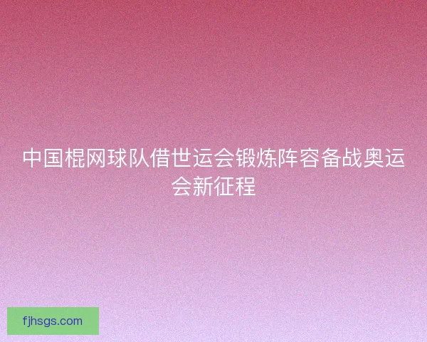 中国棍网球队借世运会锻炼阵容备战奥运会新征程
